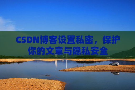 CSDN博客设置私密，保护你的文章与隐私安全
